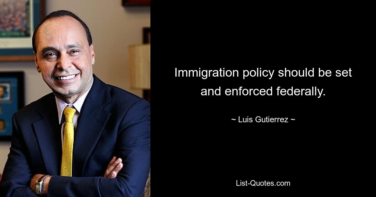 Immigration policy should be set and enforced federally. — © Luis Gutierrez