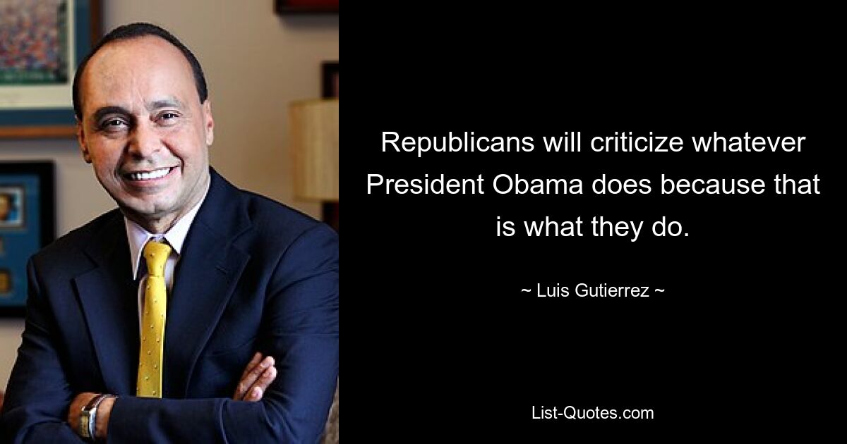 Republicans will criticize whatever President Obama does because that is what they do. — © Luis Gutierrez