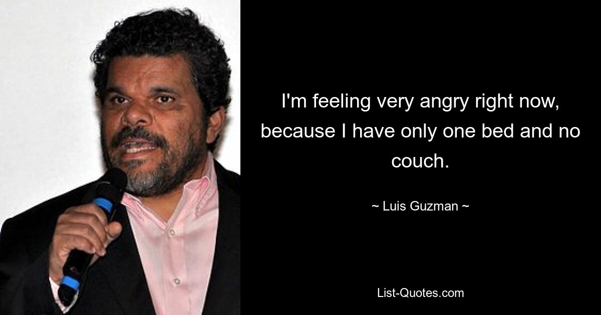 I'm feeling very angry right now, because I have only one bed and no couch. — © Luis Guzman