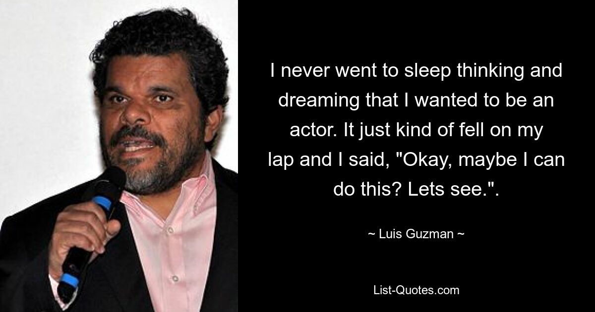 I never went to sleep thinking and dreaming that I wanted to be an actor. It just kind of fell on my lap and I said, "Okay, maybe I can do this? Lets see.". — © Luis Guzman