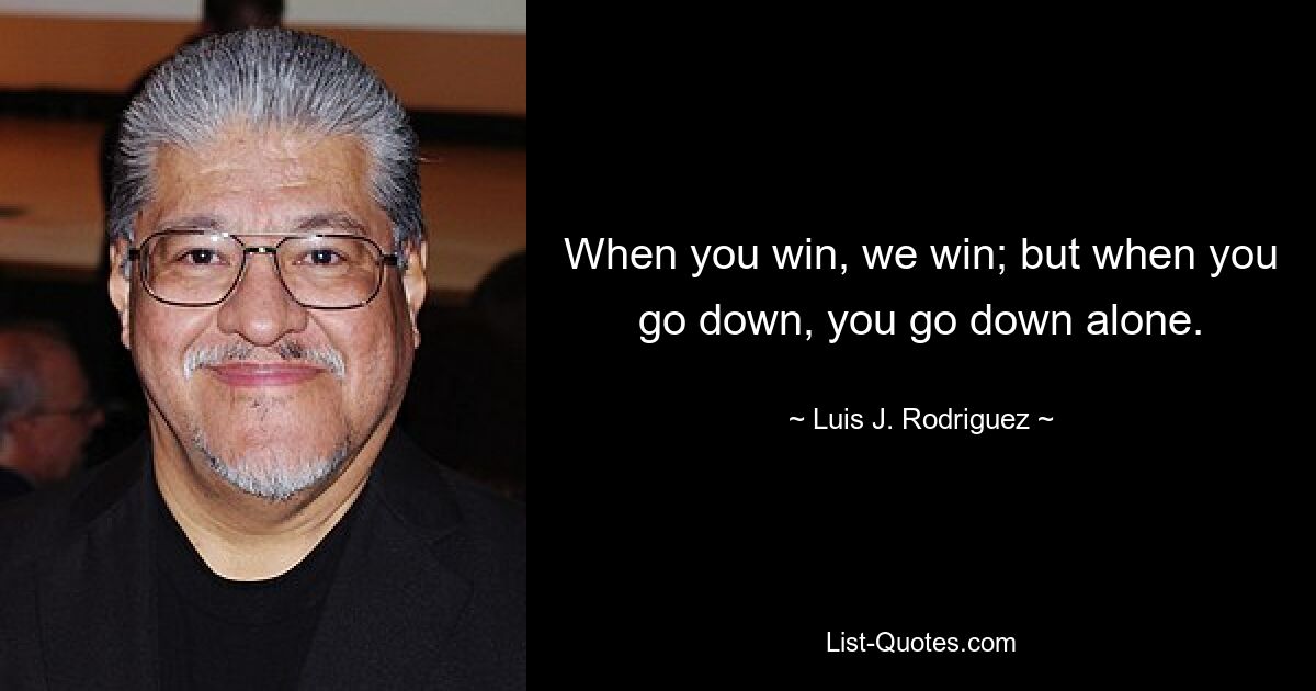 When you win, we win; but when you go down, you go down alone. — © Luis J. Rodriguez