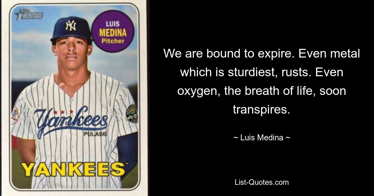 We are bound to expire. Even metal which is sturdiest, rusts. Even oxygen, the breath of life, soon transpires. — © Luis Medina