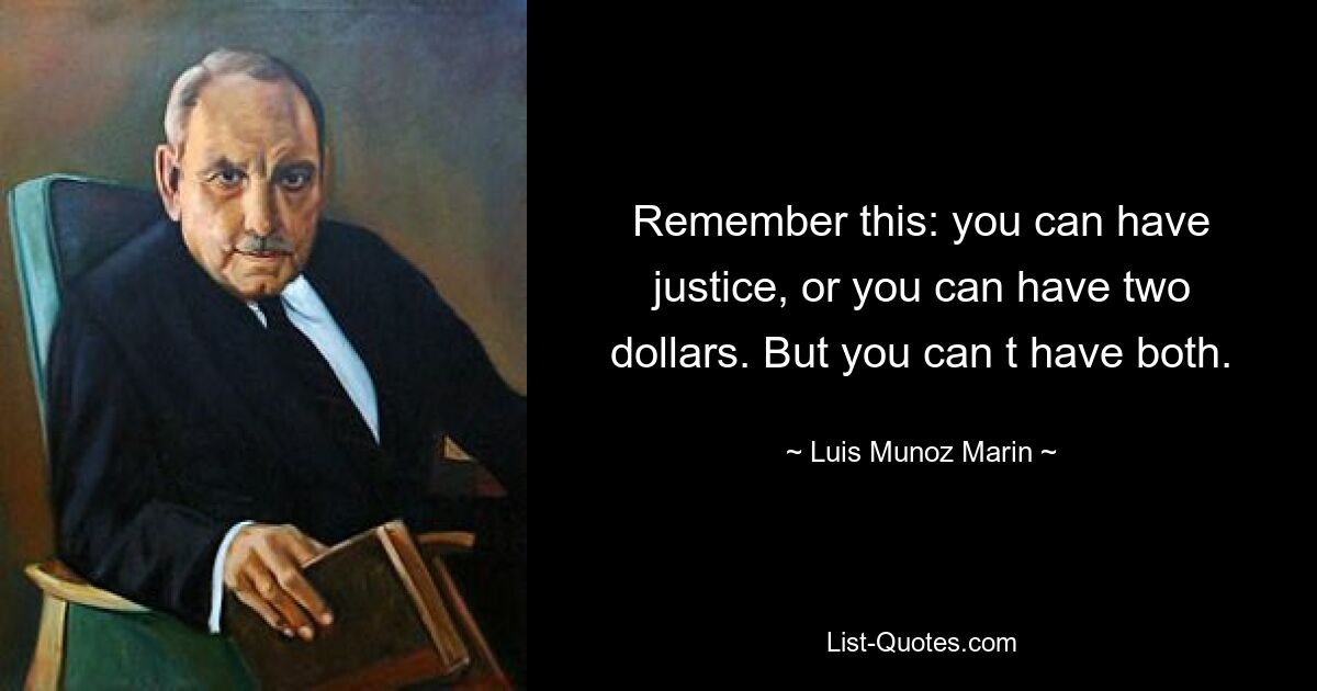 Remember this: you can have justice, or you can have two dollars. But you can t have both. — © Luis Munoz Marin