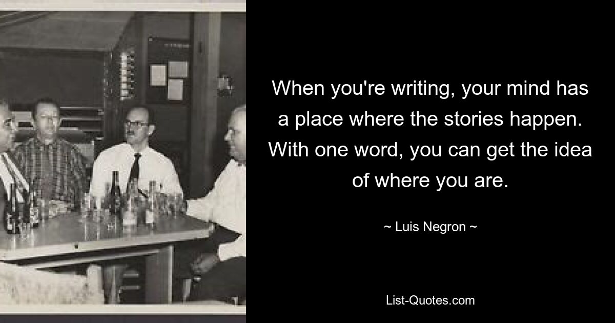 When you're writing, your mind has a place where the stories happen. With one word, you can get the idea of where you are. — © Luis Negron