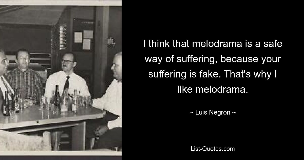 Ich denke, dass Melodrama eine sichere Art des Leidens ist, weil Ihr Leiden vorgetäuscht ist. Deshalb mag ich Melodram. — © Luis Negron 