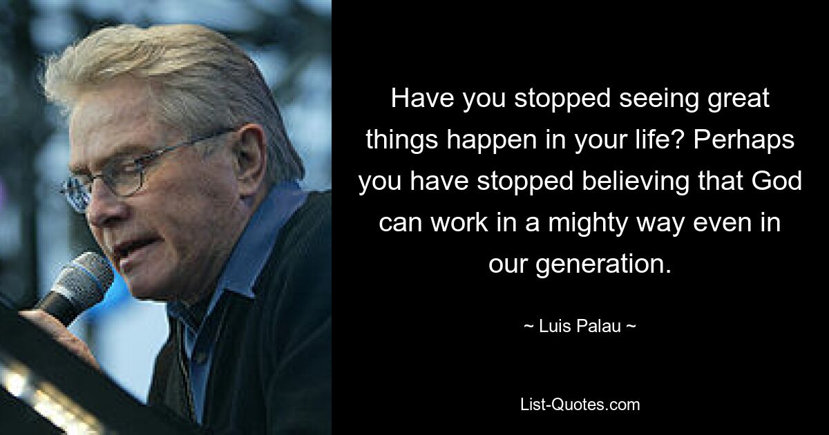 Have you stopped seeing great things happen in your life? Perhaps you have stopped believing that God can work in a mighty way even in our generation. — © Luis Palau