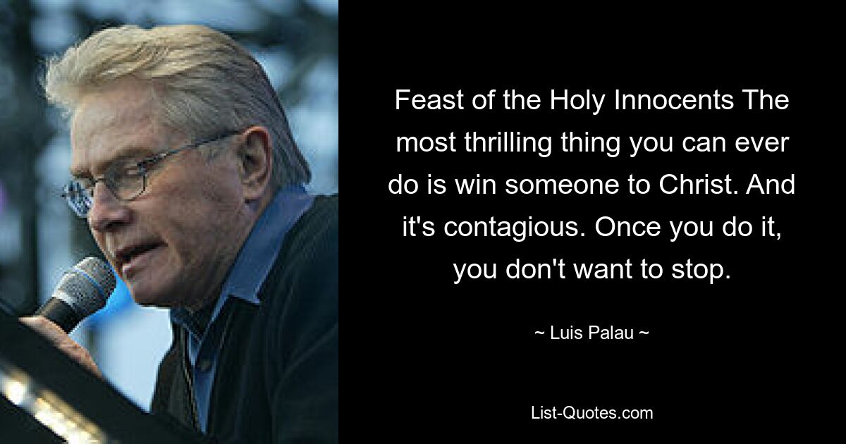 Feast of the Holy Innocents The most thrilling thing you can ever do is win someone to Christ. And it's contagious. Once you do it, you don't want to stop. — © Luis Palau