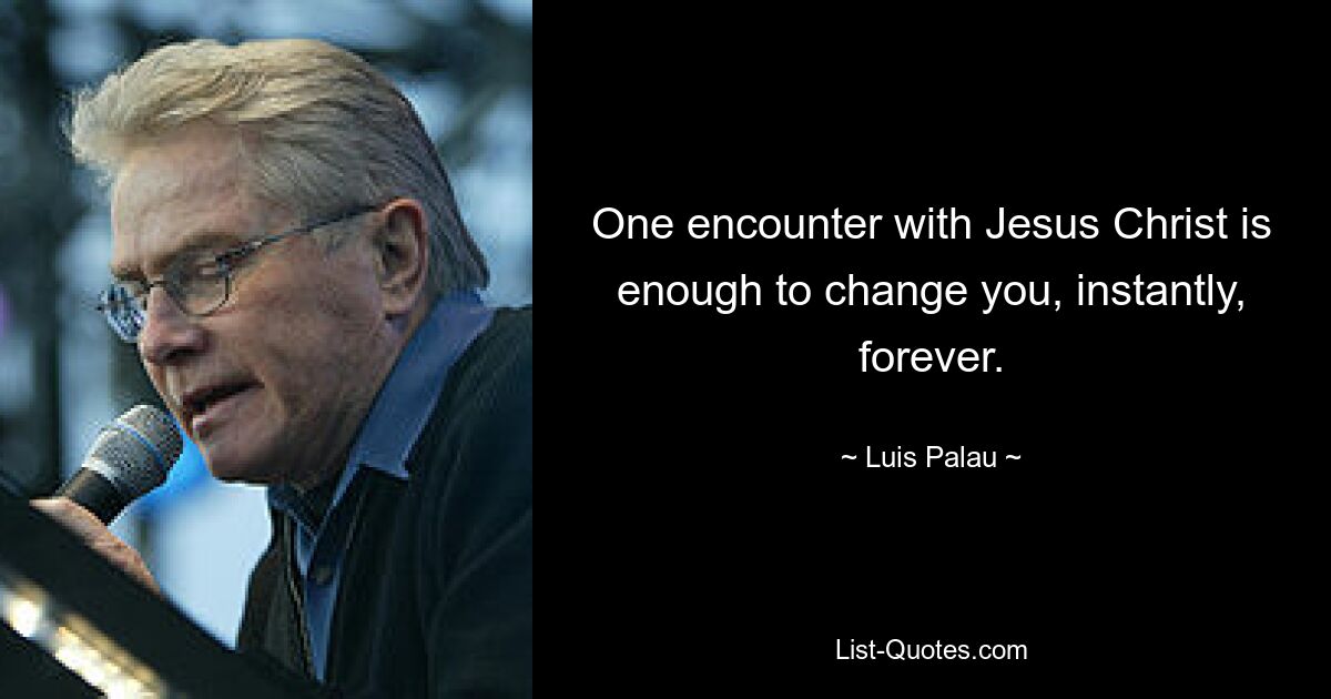 One encounter with Jesus Christ is enough to change you, instantly, forever. — © Luis Palau