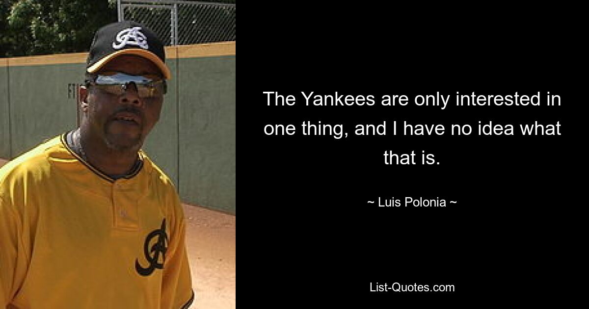 The Yankees are only interested in one thing, and I have no idea what that is. — © Luis Polonia