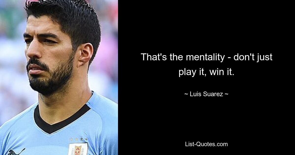 That's the mentality - don't just play it, win it. — © Luis Suarez