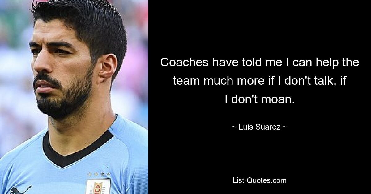 Coaches have told me I can help the team much more if I don't talk, if I don't moan. — © Luis Suarez