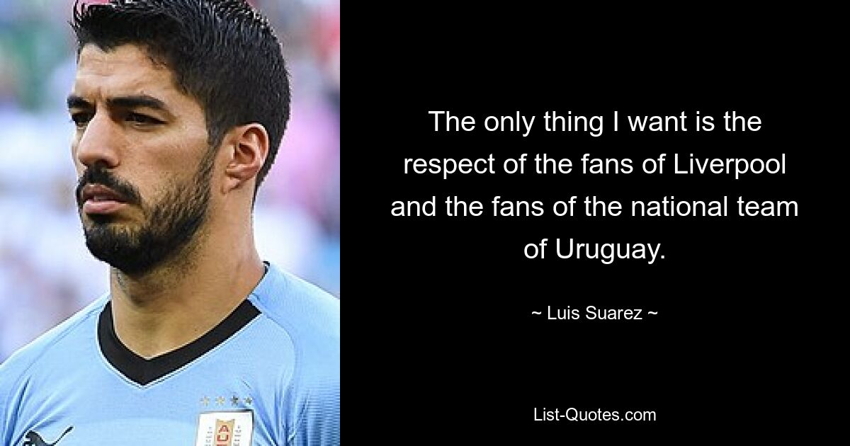 The only thing I want is the respect of the fans of Liverpool and the fans of the national team of Uruguay. — © Luis Suarez