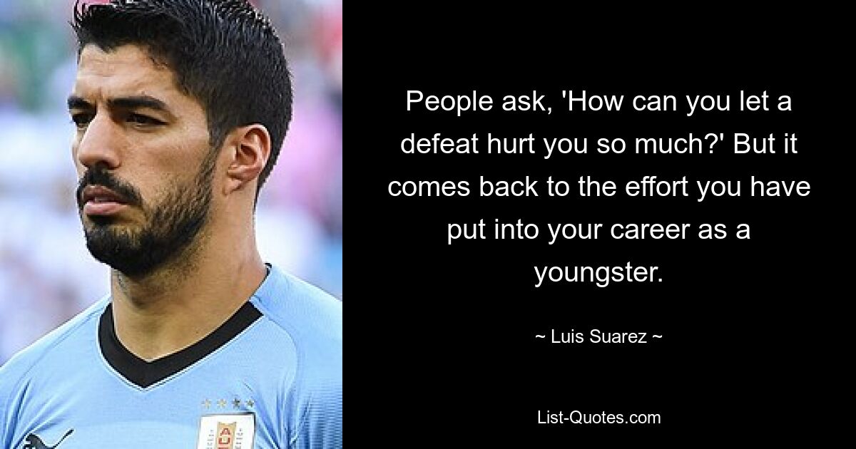 People ask, 'How can you let a defeat hurt you so much?' But it comes back to the effort you have put into your career as a youngster. — © Luis Suarez