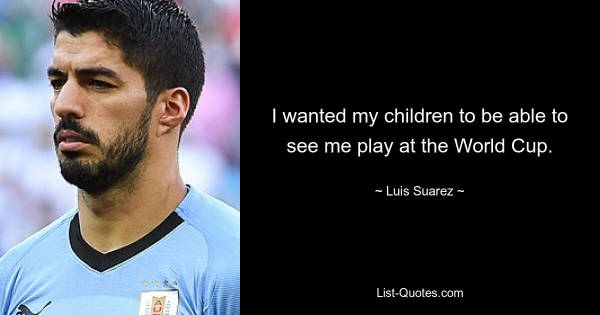 I wanted my children to be able to see me play at the World Cup. — © Luis Suarez