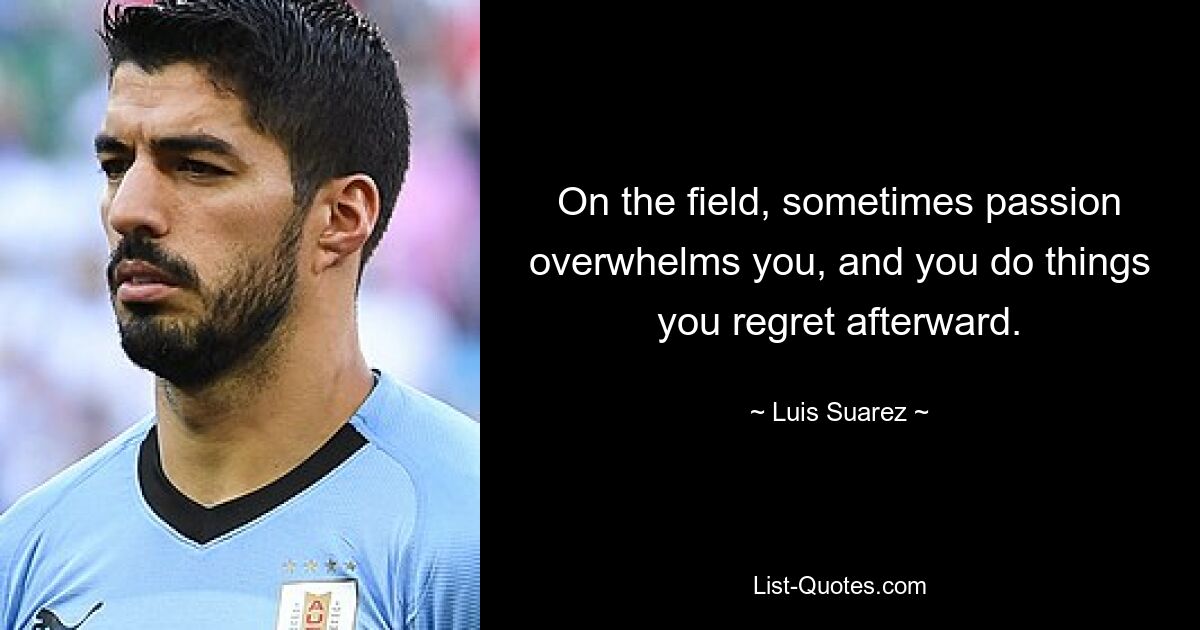 On the field, sometimes passion overwhelms you, and you do things you regret afterward. — © Luis Suarez