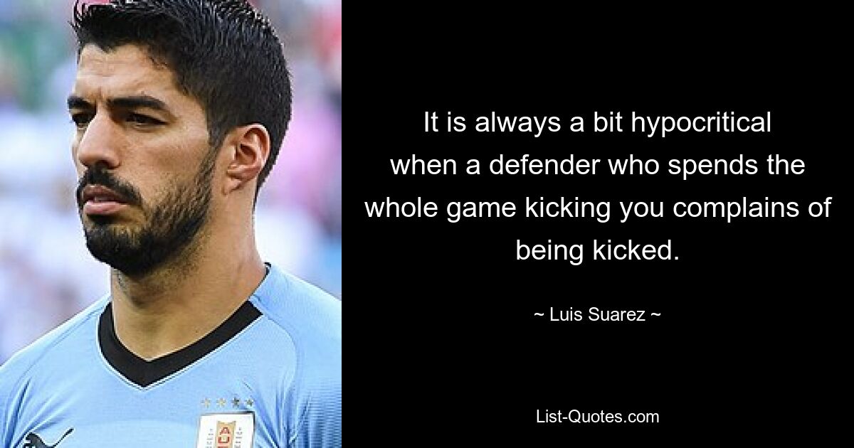 It is always a bit hypocritical when a defender who spends the whole game kicking you complains of being kicked. — © Luis Suarez