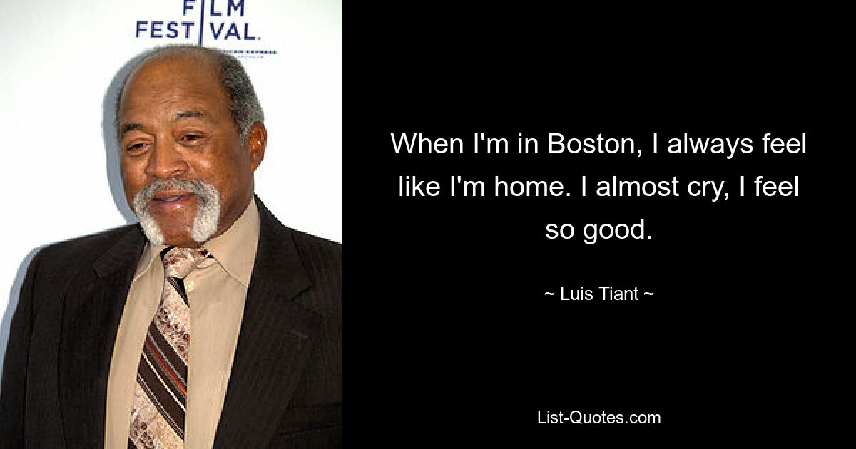 When I'm in Boston, I always feel like I'm home. I almost cry, I feel so good. — © Luis Tiant