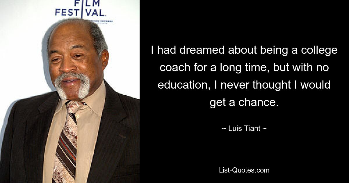 I had dreamed about being a college coach for a long time, but with no education, I never thought I would get a chance. — © Luis Tiant