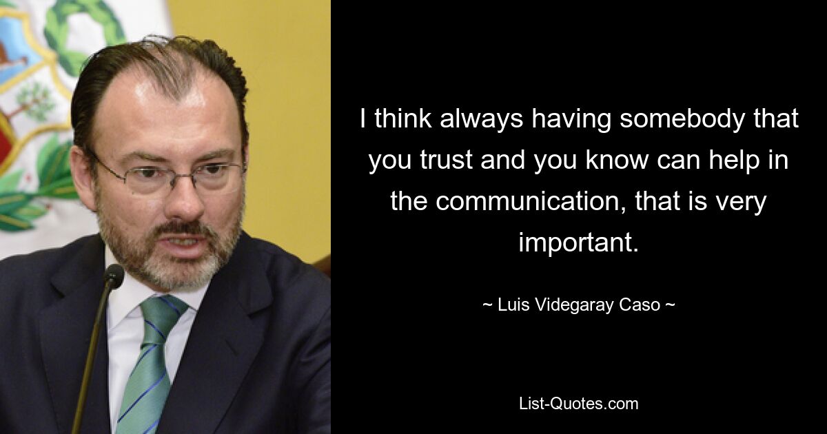 I think always having somebody that you trust and you know can help in the communication, that is very important. — © Luis Videgaray Caso