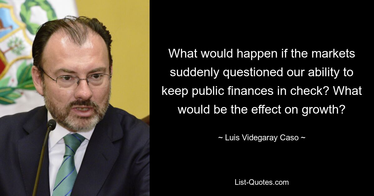 What would happen if the markets suddenly questioned our ability to keep public finances in check? What would be the effect on growth? — © Luis Videgaray Caso