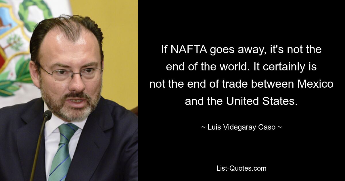 If NAFTA goes away, it's not the end of the world. It certainly is not the end of trade between Mexico and the United States. — © Luis Videgaray Caso