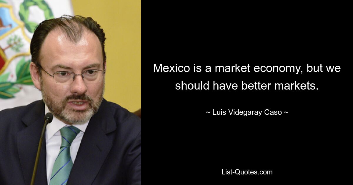 Mexico is a market economy, but we should have better markets. — © Luis Videgaray Caso