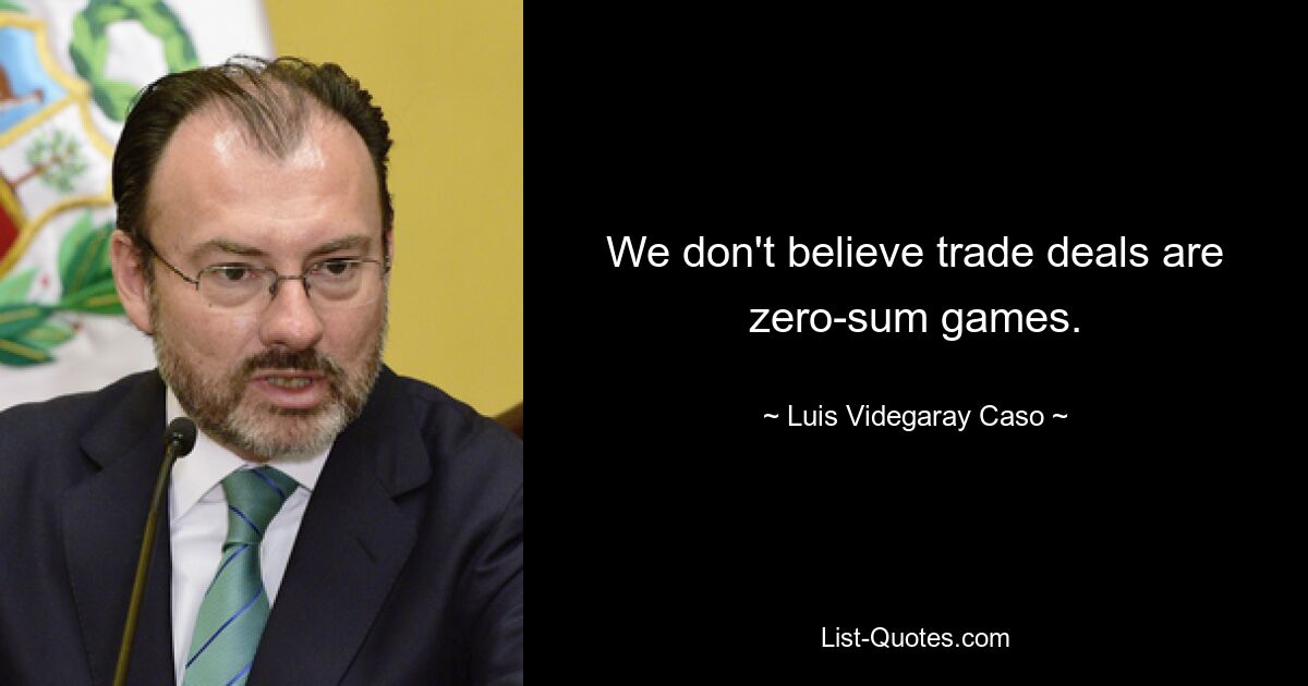 We don't believe trade deals are zero-sum games. — © Luis Videgaray Caso