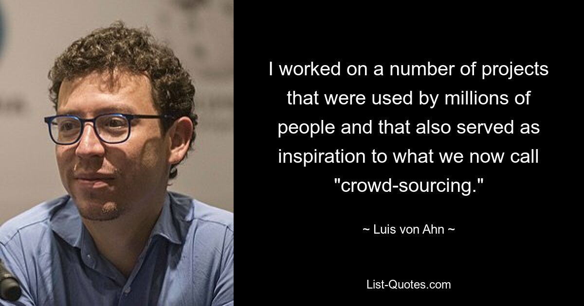 I worked on a number of projects that were used by millions of people and that also served as inspiration to what we now call "crowd-sourcing." — © Luis von Ahn