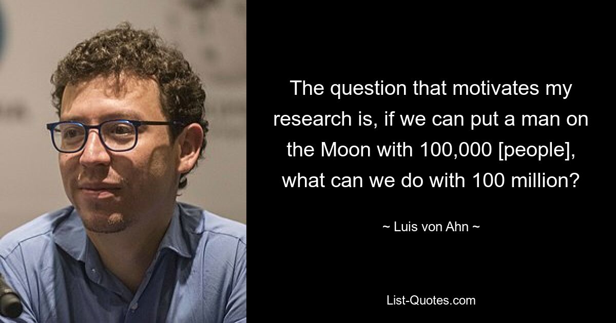 The question that motivates my research is, if we can put a man on the Moon with 100,000 [people], what can we do with 100 million? — © Luis von Ahn