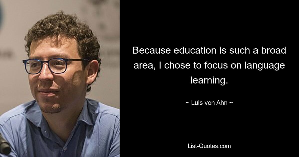 Because education is such a broad area, I chose to focus on language learning. — © Luis von Ahn