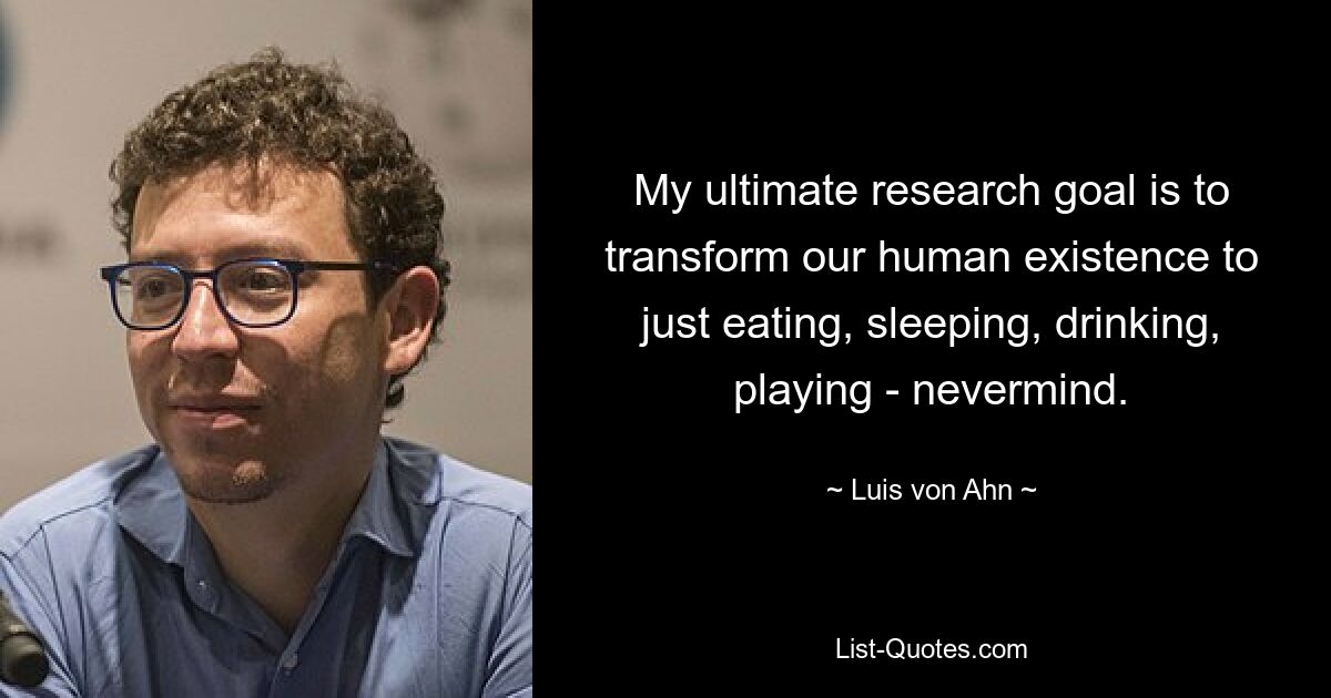 My ultimate research goal is to transform our human existence to just eating, sleeping, drinking, playing - nevermind. — © Luis von Ahn