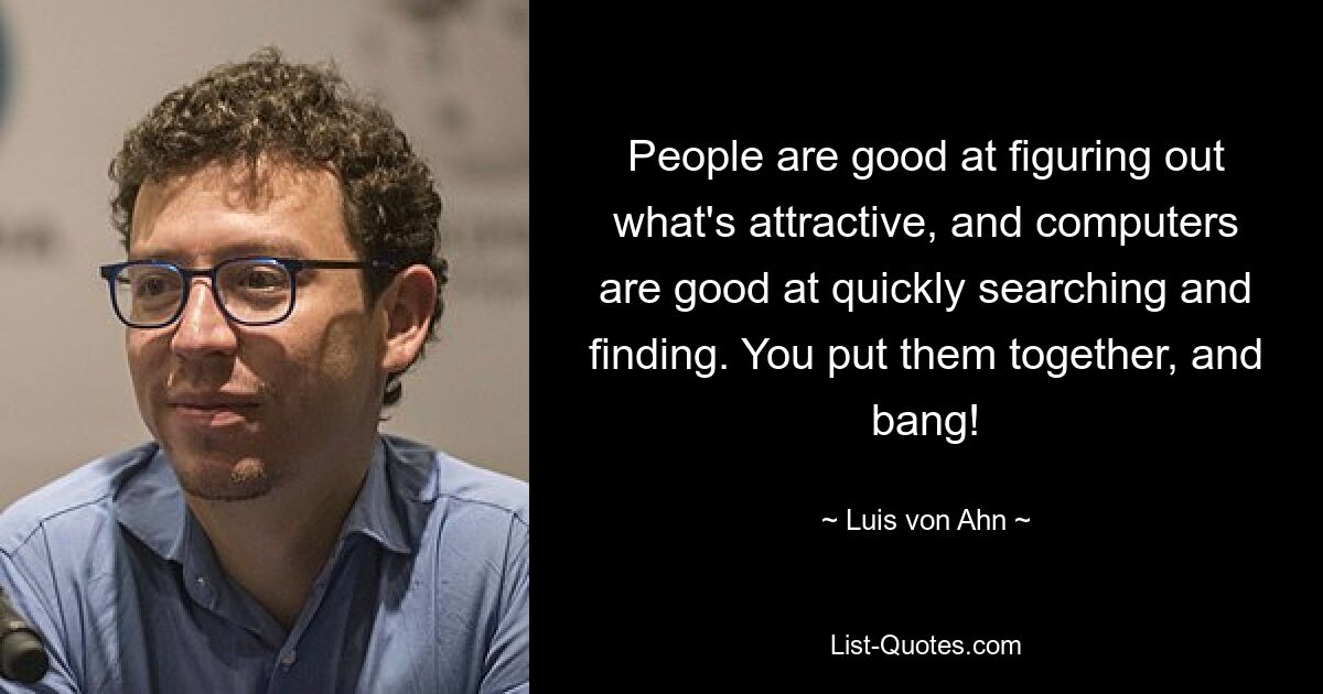 People are good at figuring out what's attractive, and computers are good at quickly searching and finding. You put them together, and bang! — © Luis von Ahn