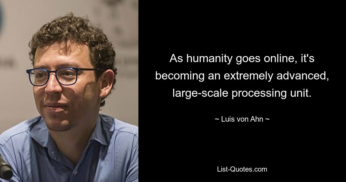 As humanity goes online, it's becoming an extremely advanced, large-scale processing unit. — © Luis von Ahn