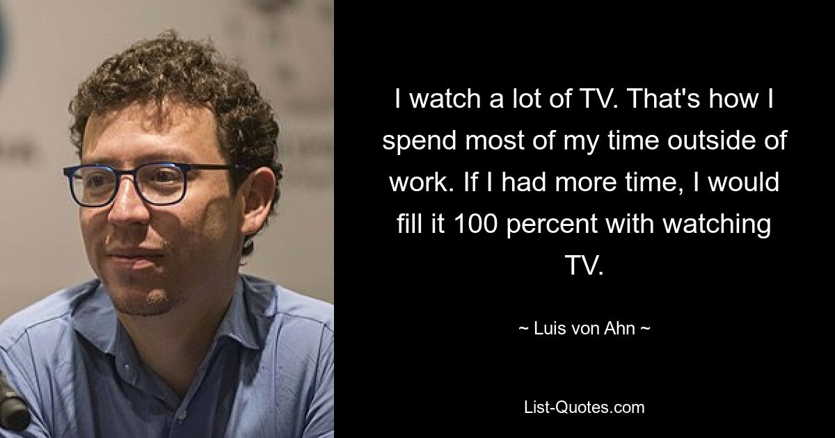 I watch a lot of TV. That's how I spend most of my time outside of work. If I had more time, I would fill it 100 percent with watching TV. — © Luis von Ahn