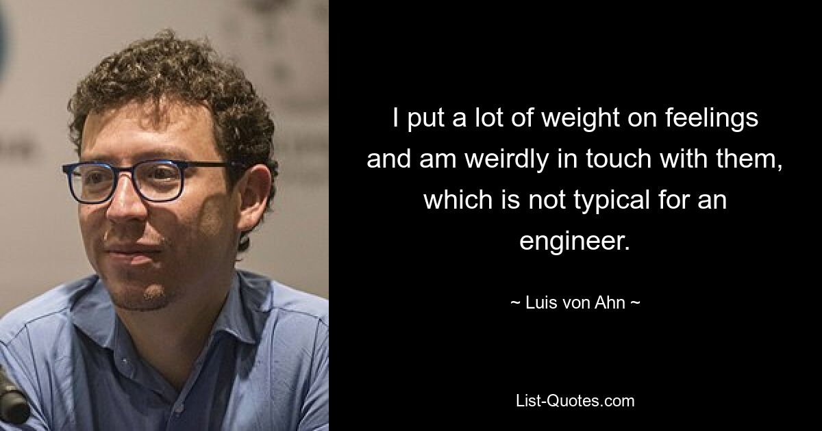 I put a lot of weight on feelings and am weirdly in touch with them, which is not typical for an engineer. — © Luis von Ahn