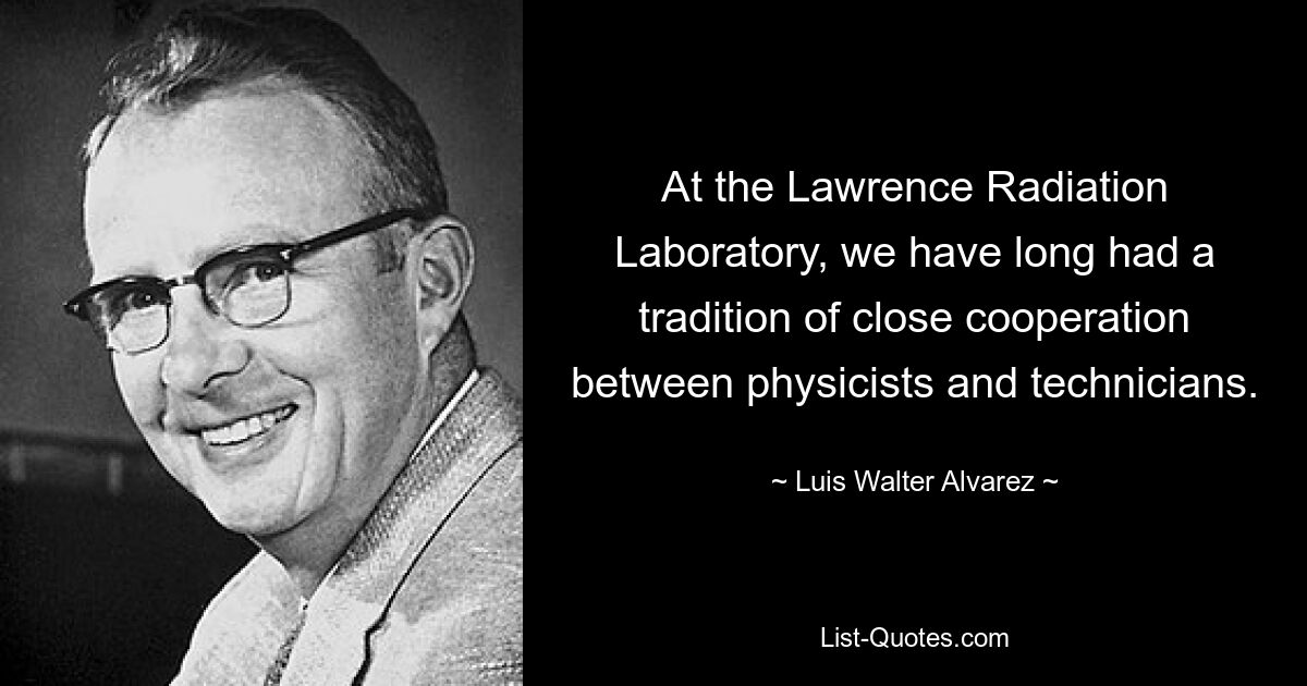 At the Lawrence Radiation Laboratory, we have long had a tradition of close cooperation between physicists and technicians. — © Luis Walter Alvarez