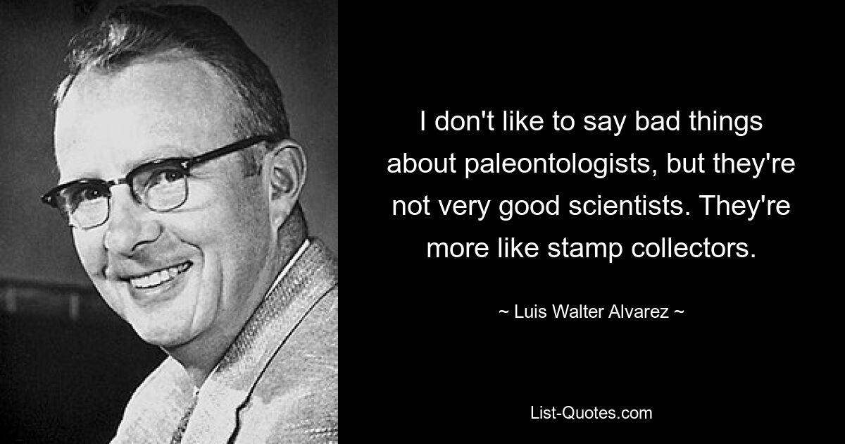 I don't like to say bad things about paleontologists, but they're not very good scientists. They're more like stamp collectors. — © Luis Walter Alvarez