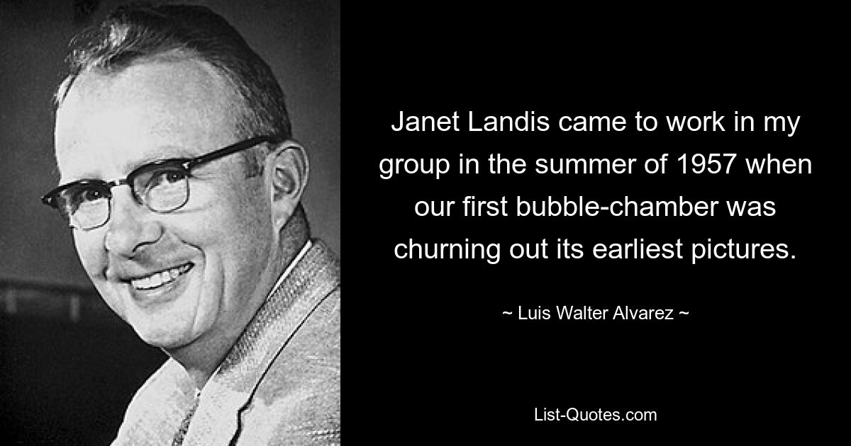 Janet Landis came to work in my group in the summer of 1957 when our first bubble-chamber was churning out its earliest pictures. — © Luis Walter Alvarez