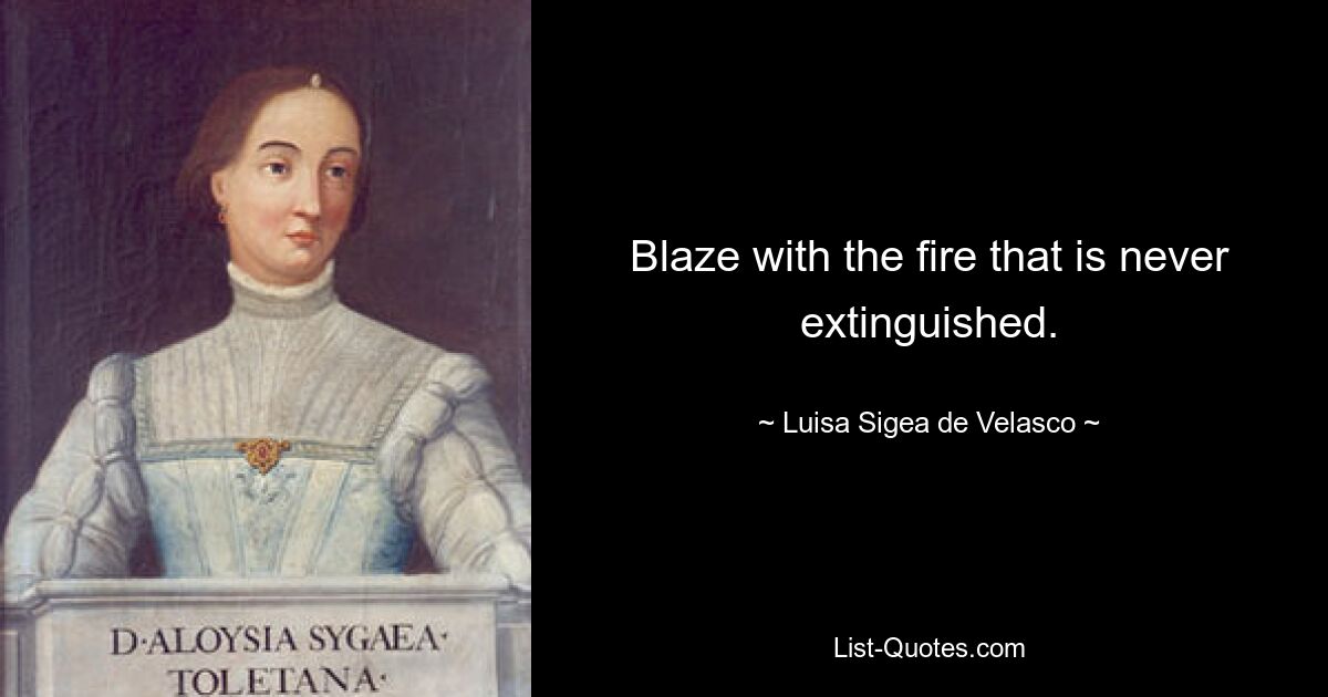 Blaze with the fire that is never extinguished. — © Luisa Sigea de Velasco