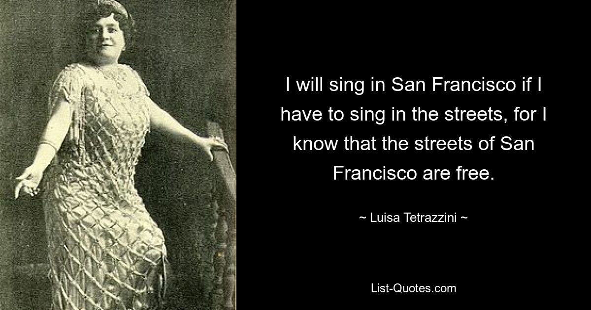 I will sing in San Francisco if I have to sing in the streets, for I know that the streets of San Francisco are free. — © Luisa Tetrazzini