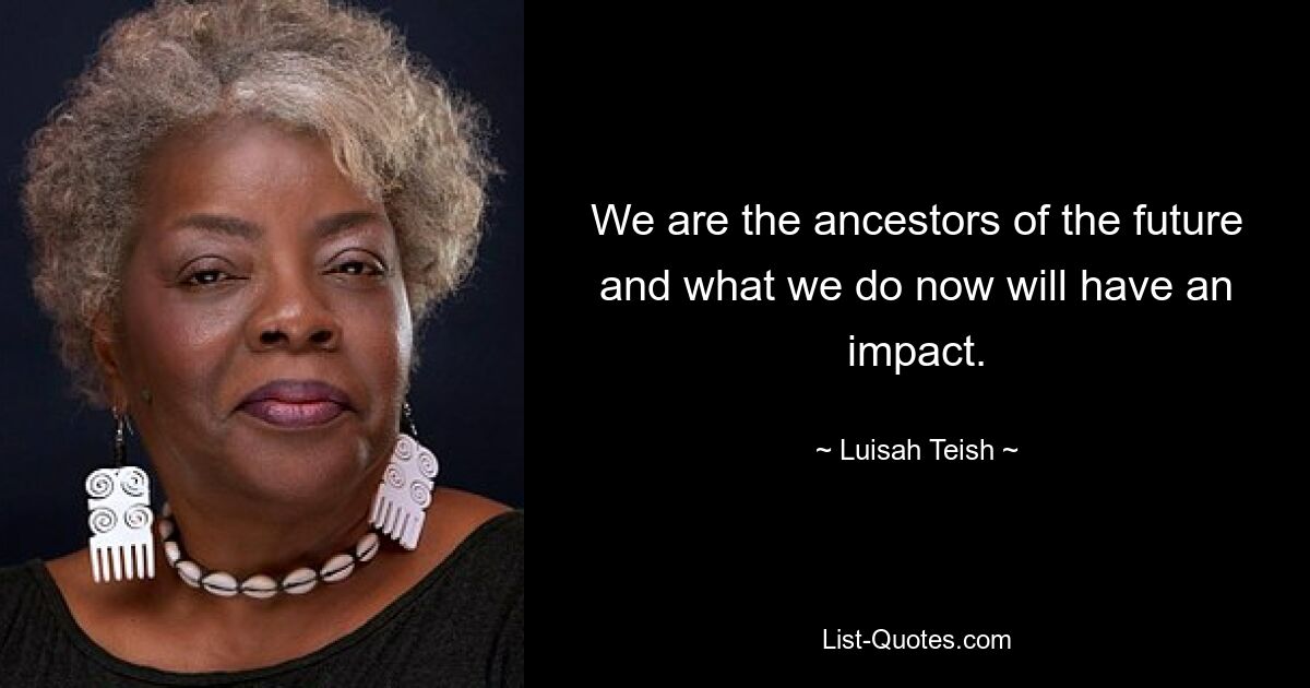 We are the ancestors of the future and what we do now will have an impact. — © Luisah Teish