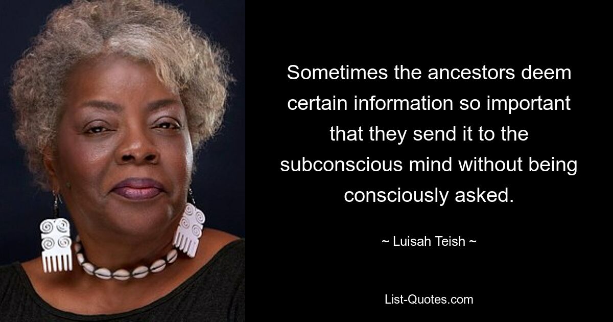 Sometimes the ancestors deem certain information so important that they send it to the subconscious mind without being consciously asked. — © Luisah Teish