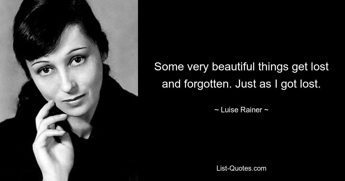 Some very beautiful things get lost and forgotten. Just as I got lost. — © Luise Rainer