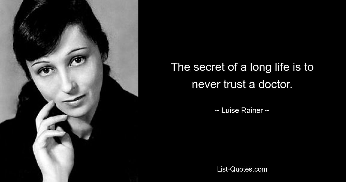 The secret of a long life is to never trust a doctor. — © Luise Rainer