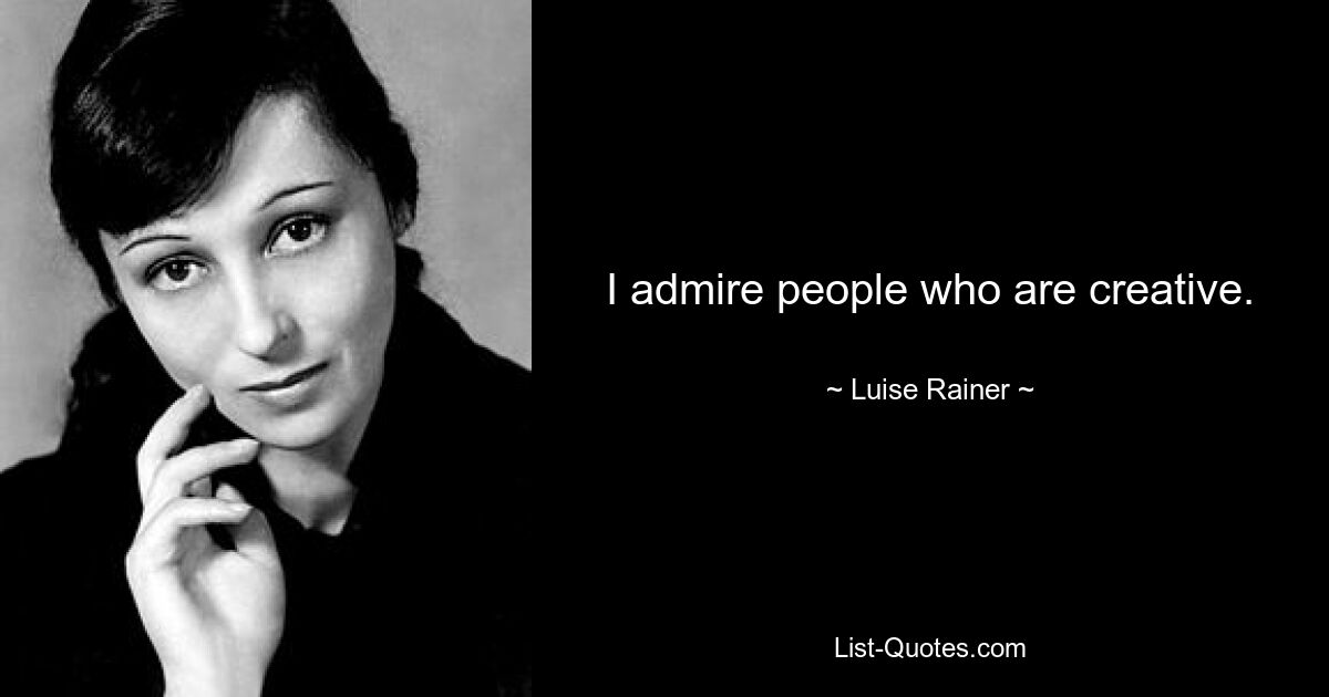 I admire people who are creative. — © Luise Rainer