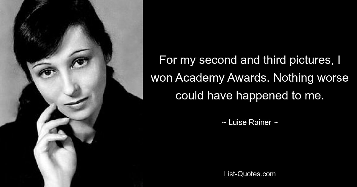 For my second and third pictures, I won Academy Awards. Nothing worse could have happened to me. — © Luise Rainer