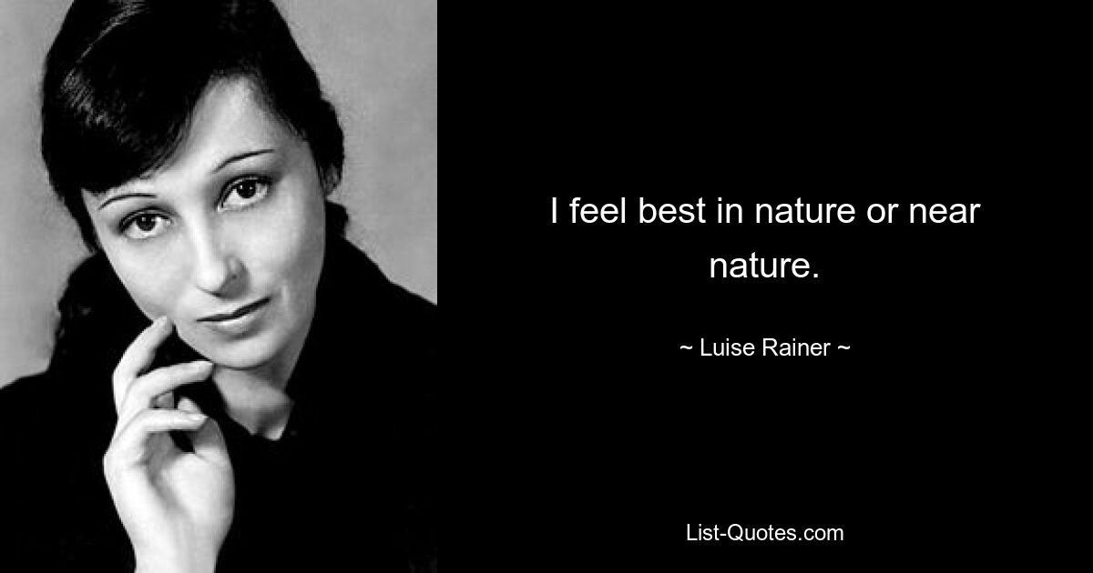 I feel best in nature or near nature. — © Luise Rainer