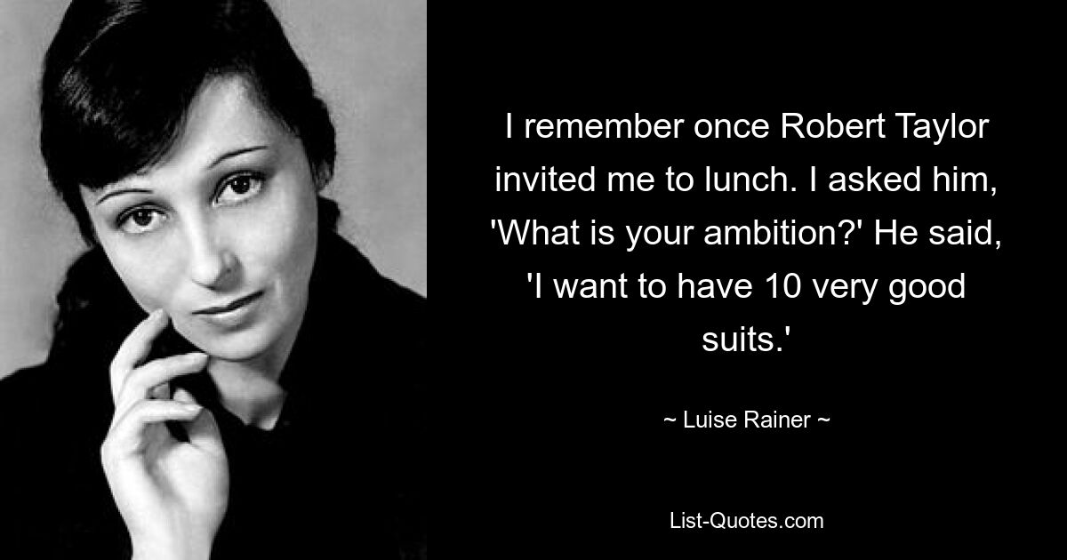 I remember once Robert Taylor invited me to lunch. I asked him, 'What is your ambition?' He said, 'I want to have 10 very good suits.' — © Luise Rainer