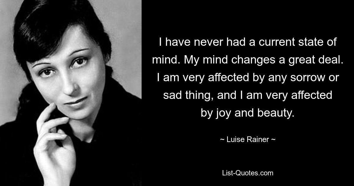 Ich hatte noch nie einen aktuellen Geisteszustand. Meine Meinung ändert sich sehr. Mich berührt jedes Leid und jede traurige Sache sehr, und ich bin sehr berührt von Freude und Schönheit. — © Luise Rainer