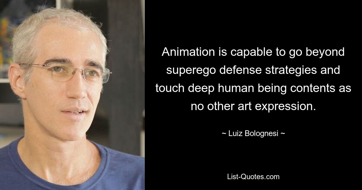 Animation is capable to go beyond superego defense strategies and touch deep human being contents as no other art expression. — © Luiz Bolognesi